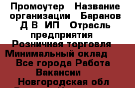 Промоутер › Название организации ­ Баранов Д.В, ИП › Отрасль предприятия ­ Розничная торговля › Минимальный оклад ­ 1 - Все города Работа » Вакансии   . Новгородская обл.,Великий Новгород г.